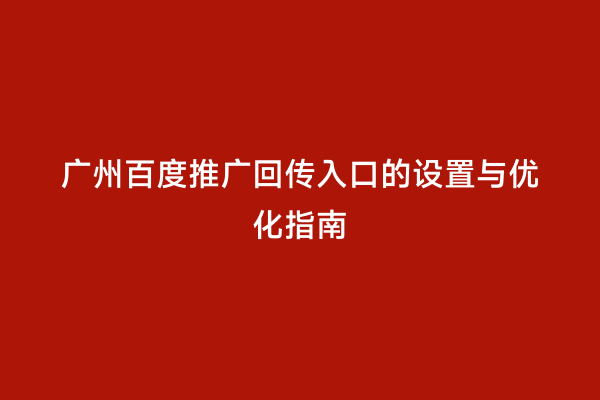 广州百度推广回传入口的设置与优化指南