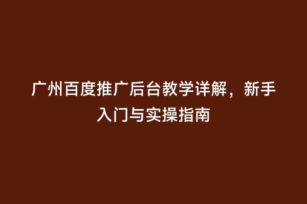 广州百度推广后台教学详解，新手入门与实操指南