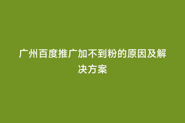 广州百度推广加不到粉的原因及解决方案