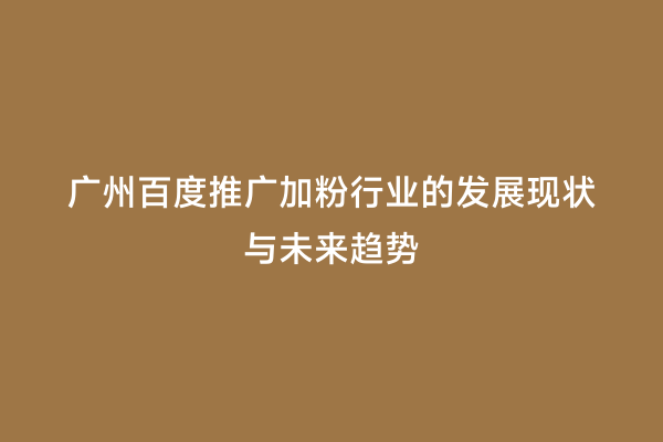 广州百度推广加粉行业的发展现状与未来趋势