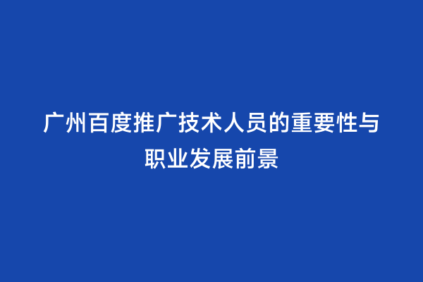 广州百度推广技术人员的重要性与职业发展前景