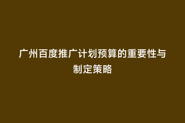 广州百度推广计划预算的重要性与制定策略