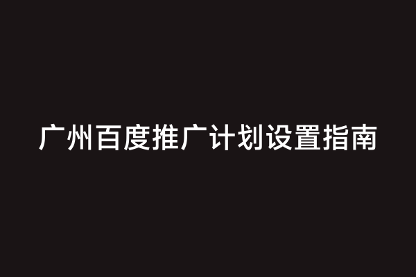 广州百度推广计划设置指南