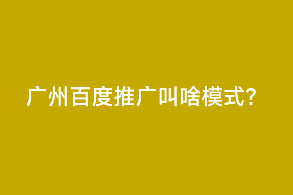 广州百度推广叫啥模式？