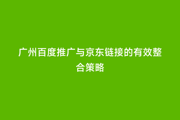 广州百度推广与京东链接的有效整合策略