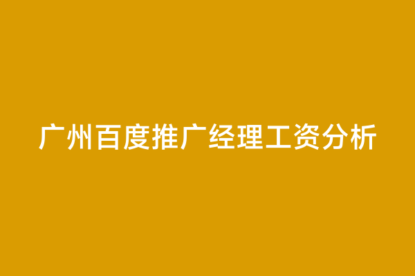 广州百度推广经理工资分析