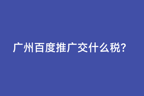 广州百度推广交什么税？