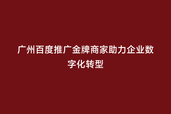 广州百度推广金牌商家助力企业数字化转型