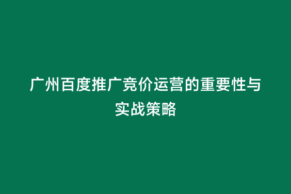 广州百度推广竞价运营的重要性与实战策略