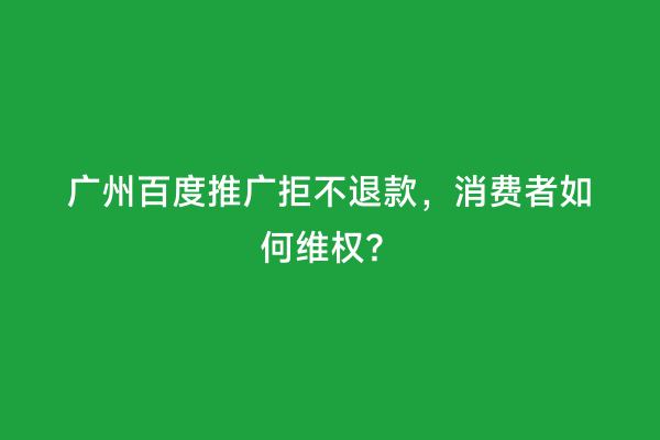 广州百度推广拒不退款，消费者如何维权？