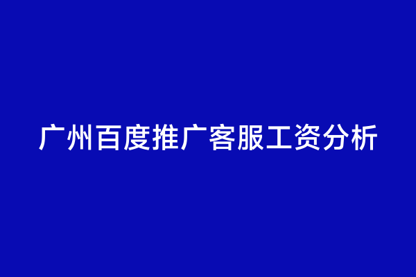 广州百度推广客服工资分析