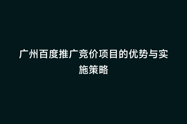 广州百度推广竞价项目的优势与实施策略