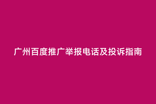 广州百度推广举报电话及投诉指南