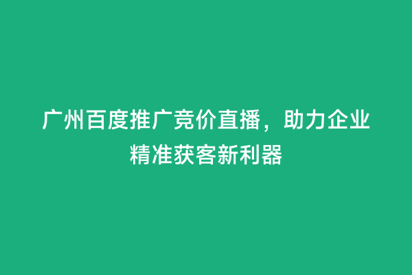广州百度推广竞价直播，助力企业精准获客新利器