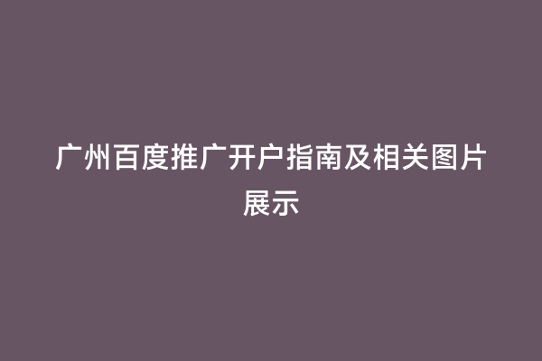 广州百度推广开户指南及相关图片展示