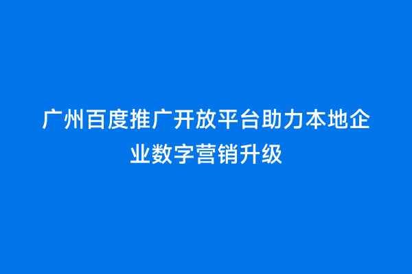 广州百度推广开放平台助力本地企业数字营销升级