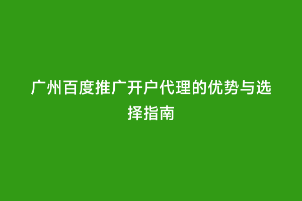 广州百度推广开户代理的优势与选择指南
