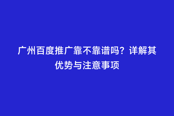 广州百度推广靠不靠谱吗？详解其优势与注意事项