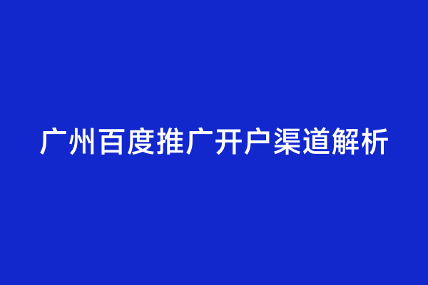 广州百度推广开户渠道解析