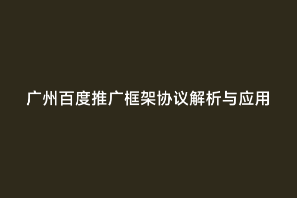 广州百度推广框架协议解析与应用