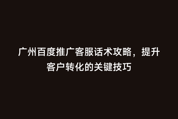 广州百度推广客服话术攻略，提升客户转化的关键技巧