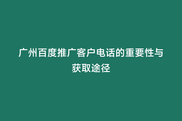 广州百度推广客户电话的重要性与获取途径