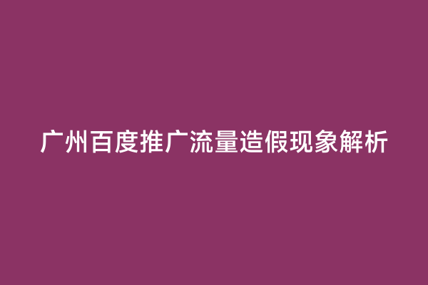 广州百度推广流量造假现象解析