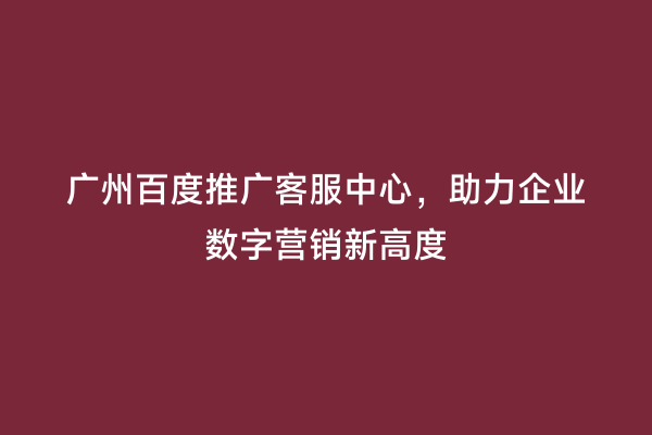 广州百度推广客服中心，助力企业数字营销新高度