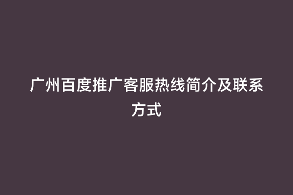 广州百度推广客服热线简介及联系方式