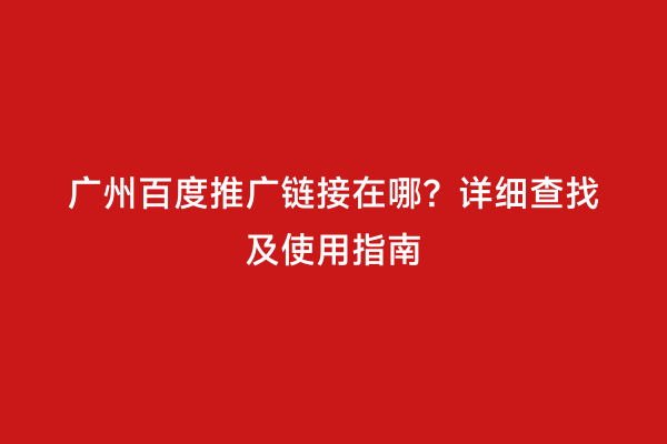 广州百度推广链接在哪？详细查找及使用指南