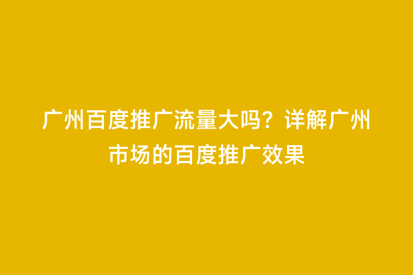 广州百度推广流量大吗？详解广州市场的百度推广效果