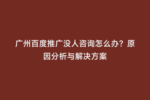 广州百度推广没人咨询怎么办？原因分析与解决方案