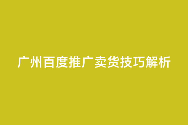 广州百度推广卖货技巧解析