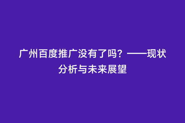 广州百度推广没有了吗？——现状分析与未来展望