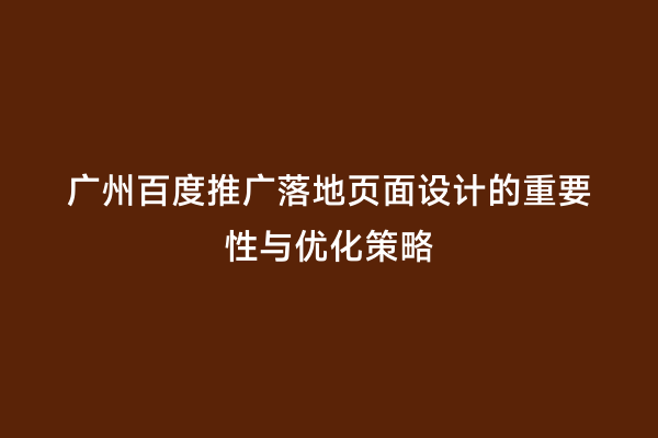广州百度推广落地页面设计的重要性与优化策略