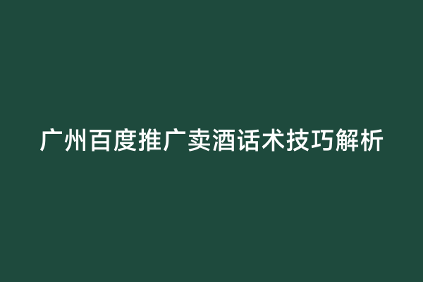广州百度推广卖酒话术技巧解析