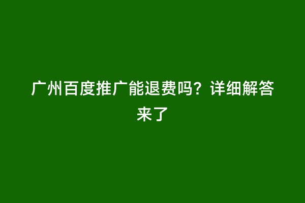 广州百度推广能退费吗？详细解答来了