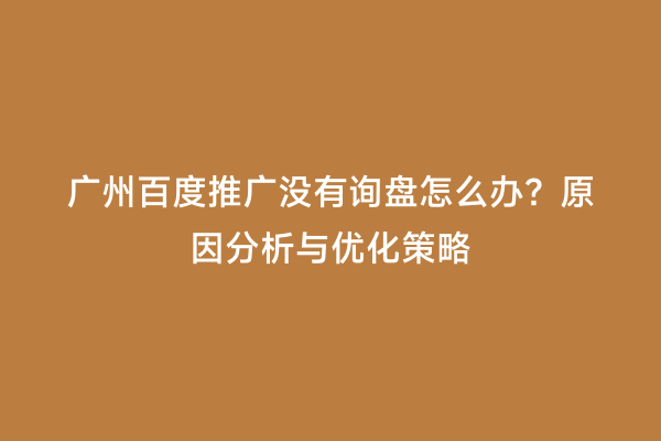 广州百度推广没有询盘怎么办？原因分析与优化策略