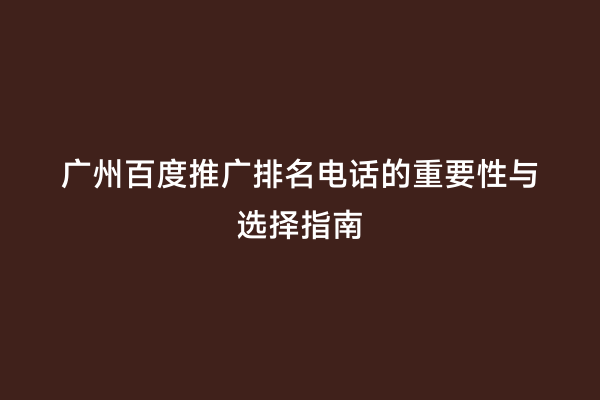 广州百度推广排名电话的重要性与选择指南