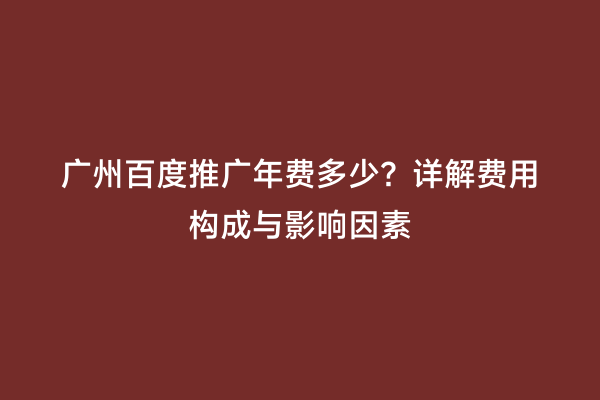 广州百度推广年费多少？详解费用构成与影响因素