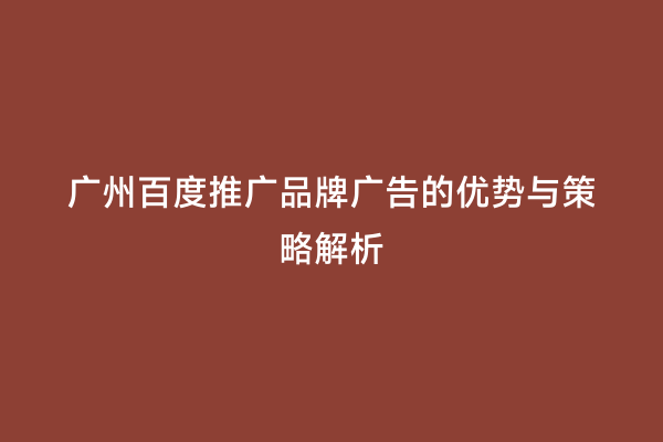 广州百度推广品牌广告的优势与策略解析