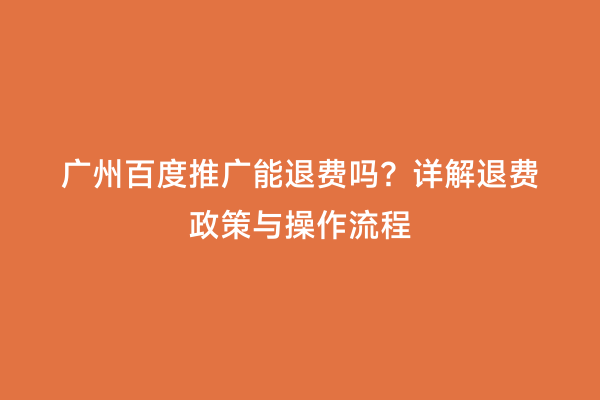 广州百度推广能退费吗？详解退费政策与操作流程