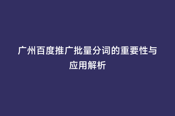 广州百度推广批量分词的重要性与应用解析