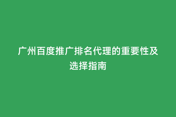 广州百度推广排名代理的重要性及选择指南