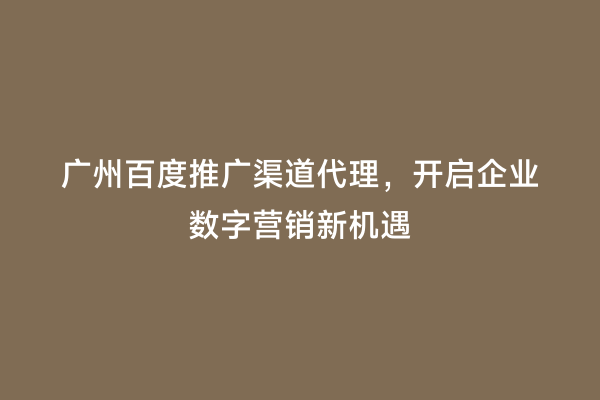 广州百度推广渠道代理，开启企业数字营销新机遇