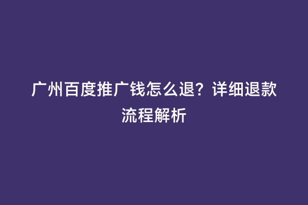 广州百度推广钱怎么退？详细退款流程解析