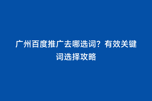 广州百度推广去哪选词？有效关键词选择攻略