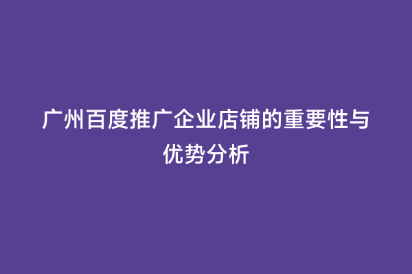 广州百度推广企业店铺的重要性与优势分析