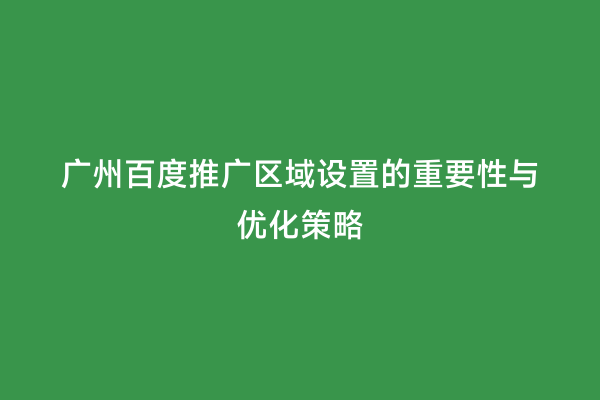 广州百度推广区域设置的重要性与优化策略