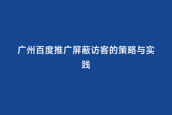 广州百度推广屏蔽访客的策略与实践